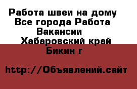 Работа швеи на дому - Все города Работа » Вакансии   . Хабаровский край,Бикин г.